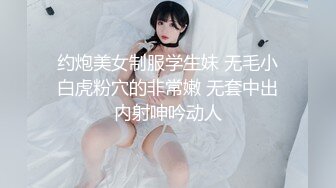 约炮美女制服学生妹 无毛小白虎粉穴的非常嫩 无套中出内射呻吟动人