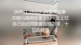 [MP41.28G]3-26爱情故事 约啪马尾辫良家少妇，女上位自己动还用跳蛋自我调情，十足的骚货