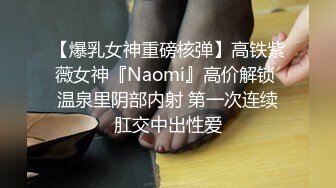 【爆乳女神重磅核弹】高铁紫薇女神『Naomi』高价解锁 温泉里阴部内射 第一次连续肛交中出性爱