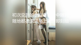 初次交到的女友在约会中随时随地都在索求马上含、即刻抽插