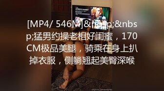 [MP4/ 546M]&nbsp;&nbsp;猛男约操老相好闺蜜，170CM极品美腿，骑乘在身上扒掉衣服，侧躺翘起美臀深喉