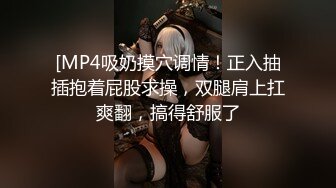 [MP4吸奶摸穴调情！正入抽插抱着屁股求操，双腿肩上扛爽翻，搞得舒服了