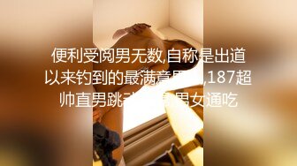 便利受阅男无数,自称是出道以来钓到的最满意男人,187超帅直男跳动大屌,男女通吃