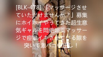 [BLK-478] 「マッサージさせていただけませんか？」募集にホイホイやってきた超生意気ギャルを悶絶媚薬マッサージで痙攣イキさせている隙を突いて激パコ中出し！