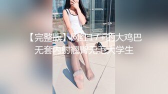 【完整版】网红17+的大鸡巴无套内射翘臀无毛大学生