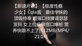 【新速片遞】 【极度性瘾❤️少女】Cola酱✨ 最佳学妹的顶级侍奉 超强口技腰肾瑟瑟发抖 女上位极限宫口爆桩 营养快跟不上了[512MB/MP4/21:14]