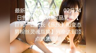 最新流出热门新作❤️02月24日售价126RMB极品乳神【巨乳一日店长《乐乐》和变态男粉丝灵魂互换】兴奋达到顶点绝顶高潮