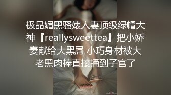 极品媚黑骚婊人妻顶级绿帽大神『reallysweettea』把小娇妻献给大黑屌 小巧身材被大老黑肉棒直接捅到子宫了