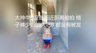 大神牛B设备超近距离偷拍 格子裤少妇的大肥B 都没有被发现