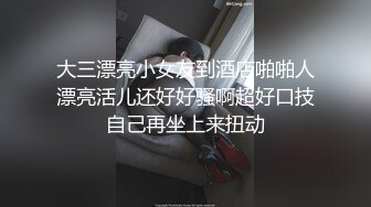 大三漂亮小女友到酒店啪啪人漂亮活儿还好好骚啊超好口技自己再坐上来扭动