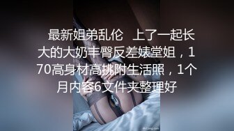 ✿最新姐弟乱伦✿上了一起长大的大奶丰臀反差婊堂姐，170高身材高挑附生活照，1个月内容6文件夹整理好