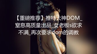 【重磅推荐】推特大神DOM_窒息高质量出品_女老板s欲求不满_再次要求dom的调教