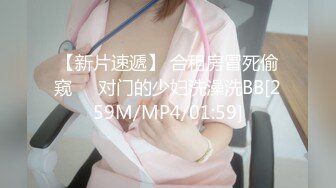 【新片速遞】 合租房冒死偷窥❤️对门的少妇洗澡洗BB[259M/MP4/01:59]