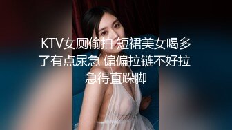 KTV女厕偷拍 短裙美女喝多了有点尿急 偏偏拉链不好拉 急得直跺脚