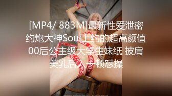 [MP4/ 883M]最新性爱泄密约炮大神Soul上约的超高颜值00后公主级大学生妹纸 披肩美乳后入一顿怼操