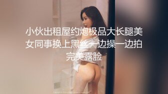 小伙出租屋约炮极品大长腿美女同事换上黑丝一边操一边拍完美露脸