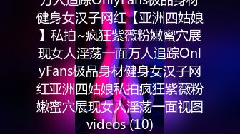 万人追踪OnlyFans极品身材健身女汉子网红【亚洲四姑娘】私拍~疯狂紫薇粉嫩蜜穴展现女人淫荡一面万人追踪OnlyFans极品身材健身女汉子网红亚洲四姑娘私拍疯狂紫薇粉嫩蜜穴展现女人淫荡一面视图videos (10)