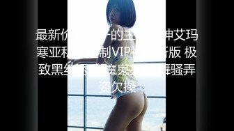 最新价值上千的主播女神艾玛寒亚私人定制VIP视频新版 极致黑丝诱惑 魔鬼身材 舞骚弄姿欠操