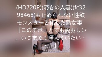 (HD720P)(啼きの人妻)(fc3298468)も止められない性欲モンスターと化した熟女妻  「このチポ、とても愛おしい。いつまでも咥えていたい・・・」