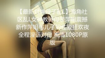 【最新封神母子乱L】海角社区乱L女神教师母亲萍姐震撼新作萍姐与儿子的性爱狂欢夜 全程淫话对白 高清1080P原版