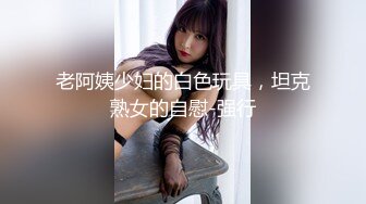 老阿姨少妇的白色玩具，坦克熟女的自慰-强行