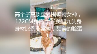 高个子高质量外围模特女神，172CM身高 大长美腿九头身身材比例非常棒，甜美的脸蛋儿