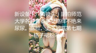 新设备（广角镜头）厕拍师范大学各种青春美女络绎不绝来尿尿。露脸。上下同赏第七期-格子裙粉内裤