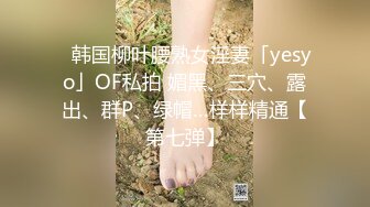 ✨韩国柳叶腰熟女淫妻「yesyo」OF私拍 媚黑、三穴、露出、群P、绿帽…样样精通【第七弹】