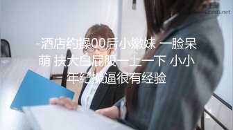 -酒店约操00后小嫩妹 一脸呆萌 扶大白屁股一上一下 小小年纪操逼很有经验