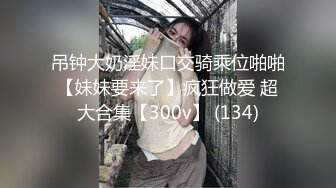 吊钟大奶淫妹口交骑乘位啪啪【妹妹要来了】疯狂做爱 超大合集【300v】 (134)