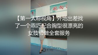 【第一人称视角】外地出差找了一个乖巧配合胸型很漂亮的女技师做全套服务