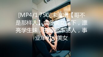 [MP4/1.75G]未流出【哥不是那样人】众多美女拿下，漂亮学生妹，白领都市丽人，事业单位小美女