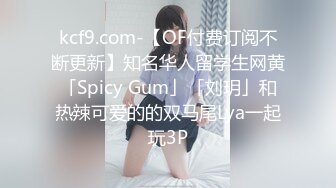 kcf9.com-【OF付费订阅不断更新】知名华人留学生网黄「Spicy Gum」「刘玥」和热辣可爱的的双马尾Lya一起玩3P