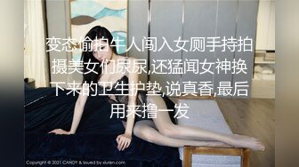 变态偷拍牛人闯入女厕手持拍摄美女们尿尿,还猛闻女神换下来的卫生护垫,说真香,最后用来撸一发