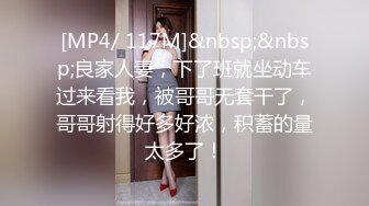 [MP4/ 117M]&nbsp;&nbsp;良家人妻，下了班就坐动车过来看我，被哥哥无套干了，哥哥射得好多好浓，积蓄的量太多了！