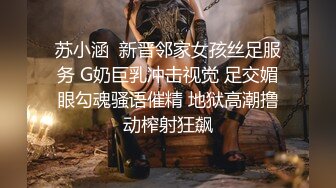 苏小涵  新晋邻家女孩丝足服务 G奶巨乳冲击视觉 足交媚眼勾魂骚语催精 地狱高潮撸动榨射狂飙