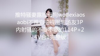 推特骚妻露脸母狗wodexiaosaobi不雅自拍视图与汤友3P内射骚的不要不要的114P+24V合1完整版