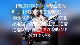 【新速片遞】⭐⭐⭐专业色影师，【情趣模特拍摄现场】，重金5000人民币，25岁东北小姐姐，情趣古装肚兜，拍着拍着就特写逼逼[870MB/MP4/01:05:53]