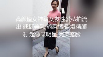 高颜值女神级女友性爱私拍流出 翘挺美乳 骑乘猛摇 爆精颜射 超像某明星 完美露脸