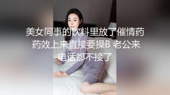 美女同事的饮料里放了催情药 药效上来直接要操B 老公来电话都不接了