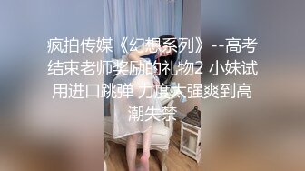 疯拍传媒《幻想系列》--高考结束老师奖励的礼物2 小妹试用进口跳弹 力度太强爽到高潮失禁