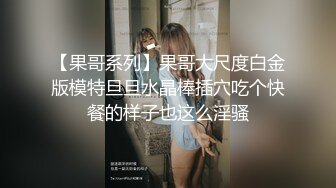 【果哥系列】果哥大尺度白金版模特旦旦水晶棒插穴吃个快餐的样子也这么淫骚