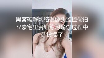 黑客破解网络摄像头监控偷拍??豪宅里贵妇练习瑜伽过程中就被操了