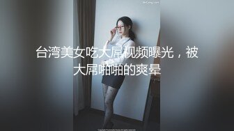 台湾美女吃大屌视频曝光，被大屌啪啪的爽晕