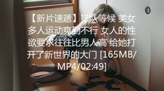 【新片速遞】排队等候 美女多人运动爽到不行 女人的性欲要求往往比男人高 给她打开了新世界的大门 [165MB/MP4/02:49]