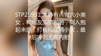 STP25931 文静有点骚穴小美女，和炮友激情啪啪，侧入抱起来操，打桩机猛捅小穴，最后冲刺无套内射