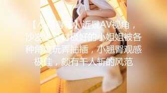 【小优寻花】近景AV视角，沙发上身材极好的小姐姐被各种角度玩弄抽插，小翘臀观感极佳，颇有千人斩的风范