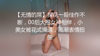 【无情的屌】探花一哥佳作不断，00后大圈女神相伴，小美女被花式操逼，高潮表情扭曲