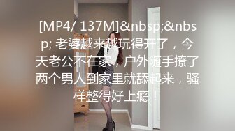 [MP4/ 137M]&nbsp;&nbsp; 老婆越来越玩得开了，今天老公不在家，户外随手撩了两个男人到家里就舔起来，骚样整得好上瘾！