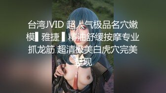 台湾JVID 超人气极品名穴嫩模▌雅捷 ▌精油舒缓按摩专业抓龙筋 超清极美白虎穴完美呈现